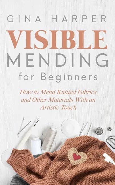 Visible Mending for Beginners: How to Mend Knitted Fabrics and Other Materials With an Artistic Touch - Paperback